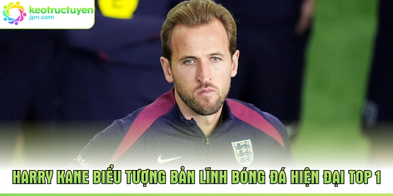 Harry Kane Biểu Tượng Bản Lĩnh Bóng Đá Hiện Đại Top 1