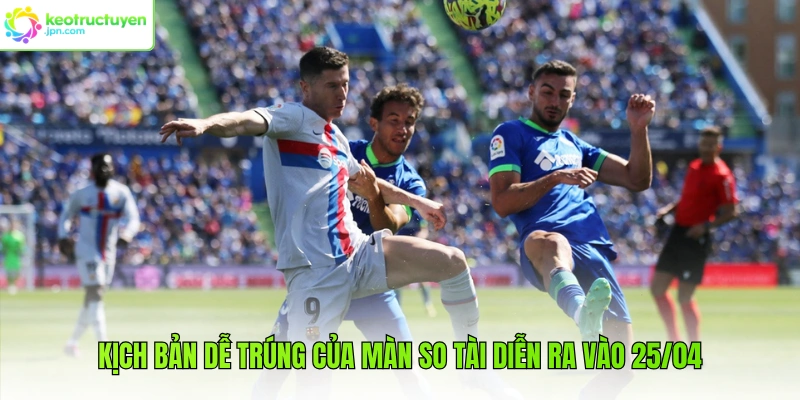 Kịch bản dễ trúng của màn so tài diễn ra vào 25/04
