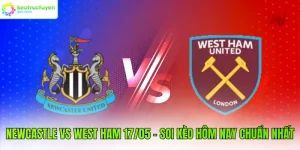 Newcastle vs West Ham 17/05 - Soi Kèo Hôm Nay Chuẩn Nhất