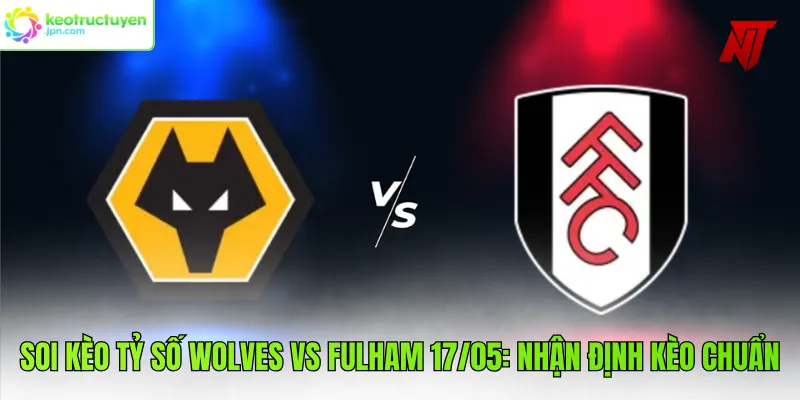 Soi Kèo Tỷ Số Wolves vs Fulham 17/05: Nhận Định Kèo Chuẩn
