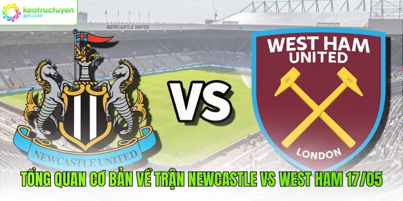 Tổng quan cơ bản về trận Newcastle vs West Ham 17/05 