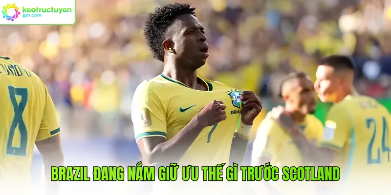 Brazil đang nắm giữ ưu thế gì trước Scotland