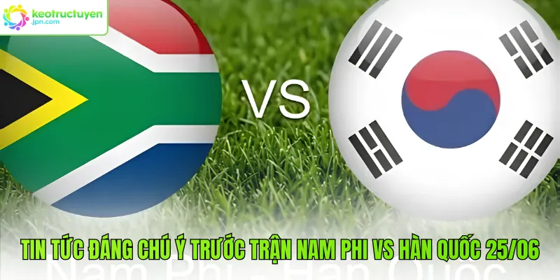 Tin tức đáng chú ý trước trận Nam Phi vs Hàn Quốc 25/06