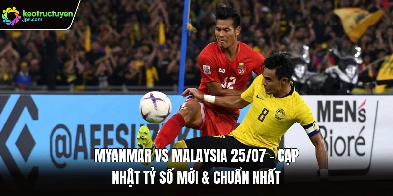 Myanmar Vs Malaysia 25/07 - Cập Nhật Tỷ Số Mới & Chuẩn Nhất